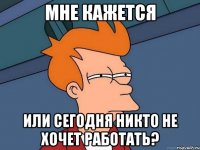 мне кажется или сегодня никто не хочет работать?