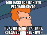 мне кажется или это реально круто: не ходить на практику, когда все на нее идут?