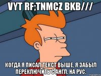 vyt rf;tnmcz bkb/// когда я писал текст выше, я забыл переключить с англ. на рус.