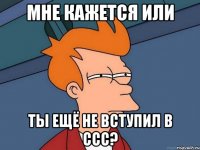 мне кажется или ты ещё не вступил в ссс?