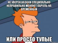 не уверен,казахи специлально неправильно меняют пароль на временный или просто тупые