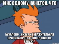 мне одному кажется, что бухалово - нихуя не уважительная причина проеба/опоздания на репу???