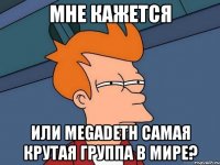 мне кажется или megadeth самая крутая группа в мире?