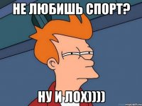 не любишь спорт? ну и лох))))