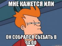 мне кажется или он собрался сьебать в 14:00