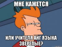 мне кажется или учителя анг языка зверепые?