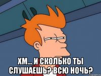  хм... и сколько ты слушаешь? всю ночь?