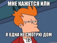 мне кажется или я одна не смотрю дом 2?