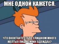 мне одной кажется, что вконтакте стало слишком много желтых лиц в синих одеждах?