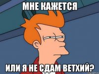 мне кажется или я не сдам ветхий?