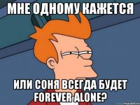 мне одному кажется или соня всегда будет forever alone?