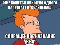 мне кажется или меня одного напрягает в 'къайленаш' сокращенное название 'къа'