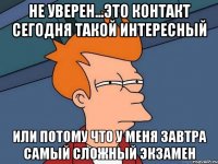 не уверен...это контакт сегодня такой интересный или потому что у меня завтра самый сложный экзамен