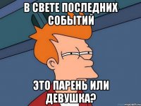 в свете последних событий это парень или девушка?