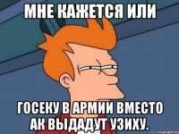 мне кажется или госеку в армии вместо ак выдадут узиху.