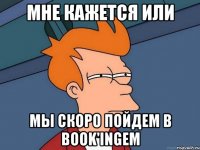 мне кажется или мы скоро пойдем в book'ingem