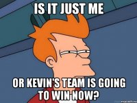 is it just me or kevin's team is going to win now?