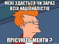 мені здається чи зараз всіх націоналістів прісують менти ?