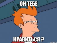 он тебе нравиться ?