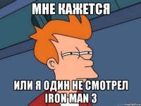 мне кажется или я один не смотрел iron man 3