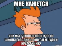 мне кажется или мы единственные идя со школы голодные покупаем чудо и круасанчки?