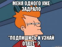 меня одного уже задрало "подпишись и узнай ответ" ?