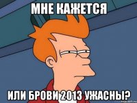 мне кажется или брови 2013 ужасны?