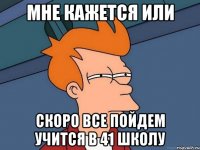 мне кажется или скоро все пойдем учится в 41 школу