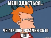 мені здається... чи перший екзамин за 10 днів..