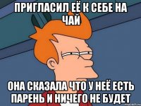 пригласил её к себе на чай она сказала что у неё есть парень и ничего не будет