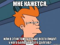 мне кажется, или в этой теме больше всего пишут у кого больше всего долгов?