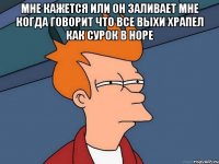 мне кажется или он заливает мне когда говорит что все выхи храпел как сурок в норе 