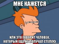 мне кажется или это говорит человек, который еще не получал степуху