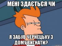 мені здається чи я забув чернецьку з дому вигнати?