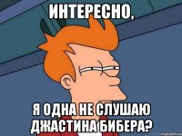 интересно, я одна не слушаю джастина бибера?