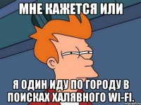 мне кажется или я один иду по городу в поисках халявного wi-fi.