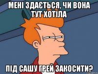 мені здається, чи вона тут хотіла під сашу грей закосити?