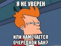 я не уверен или намечается очередной бан?