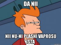 da nii nii nu-ni plashi vaprosu ista