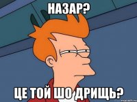 назар? це той шо дрищь?