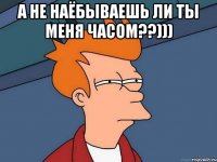 а не наёбываешь ли ты меня часом??))) 