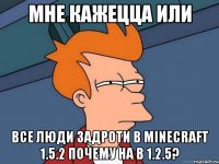 мне кажецца или все люди задроти в minecraft 1.5.2 почему на в 1.2.5?