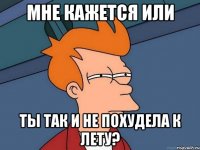 мне кажется или ты так и не похудела к лету?