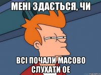 мені здається, чи всі почали масово слухати ое