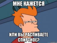 мне кажется или вы распиваете спиртное?