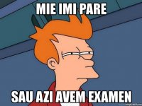 mie imi pare sau azi avem examen