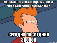 мне кажется или мне одному пофиг что у одиннадцатиклассников сегодня последний звонок