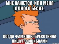 мне кажется, или меня одного бесит, когда фамилию брекоткина пишут с ошибками