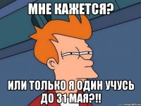 мне кажется? или только я один учусь до 31 мая?!!