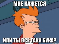 мне кажется или ты все таки бука?